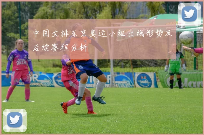 中国女排东京奥运小组出线形势及后续赛程分析