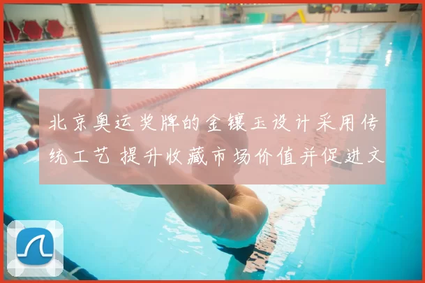 北京奥运奖牌的金镶玉设计采用传统工艺 提升收藏市场价值并促进文化传播