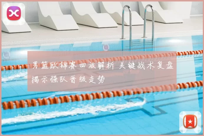 男篮欧锦赛回放解析 关键战术复盘揭示强队晋级走势