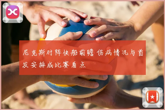 尼克斯对阵快船前瞻 伤病情况与首发安排成比赛看点