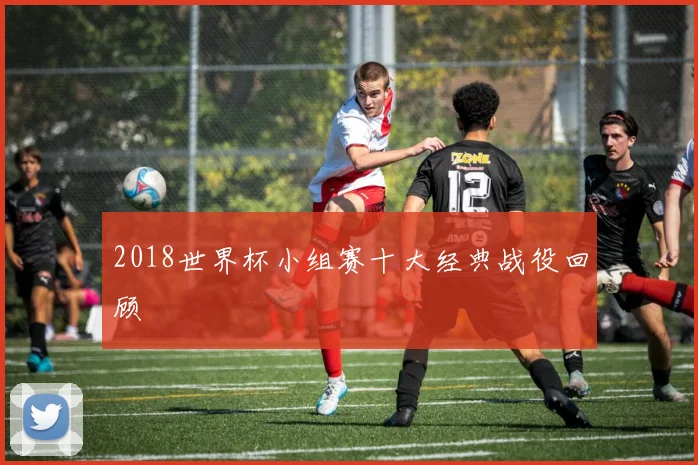 2018世界杯小组赛十大经典战役回顾