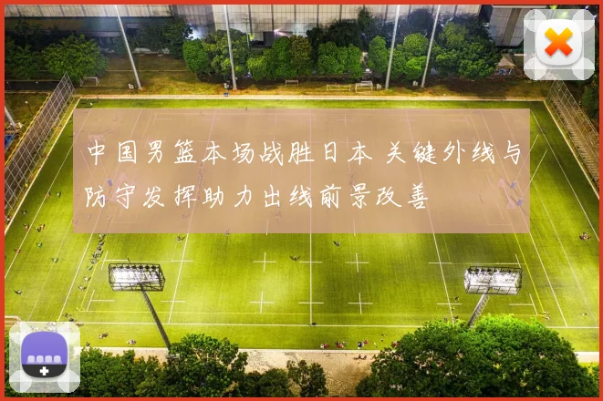 中国男篮本场战胜日本 关键外线与防守发挥助力出线前景改善