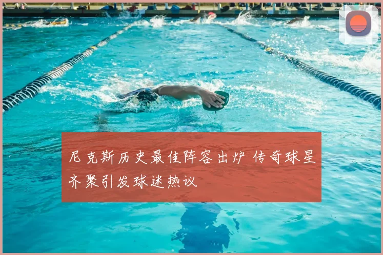 尼克斯历史最佳阵容出炉 传奇球星齐聚引发球迷热议