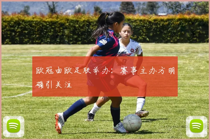 欧冠由欧足联举办：赛事主办方明确引关注