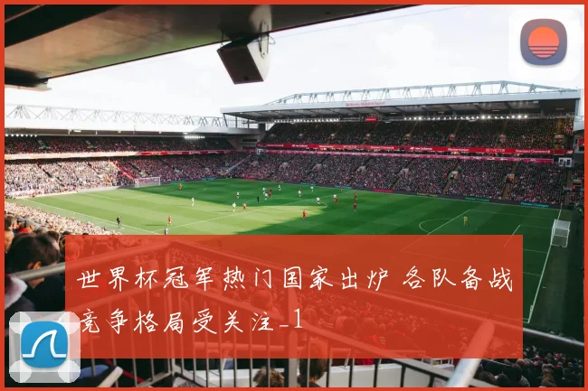 世界杯冠军热门国家出炉 各队备战竞争格局受关注_1