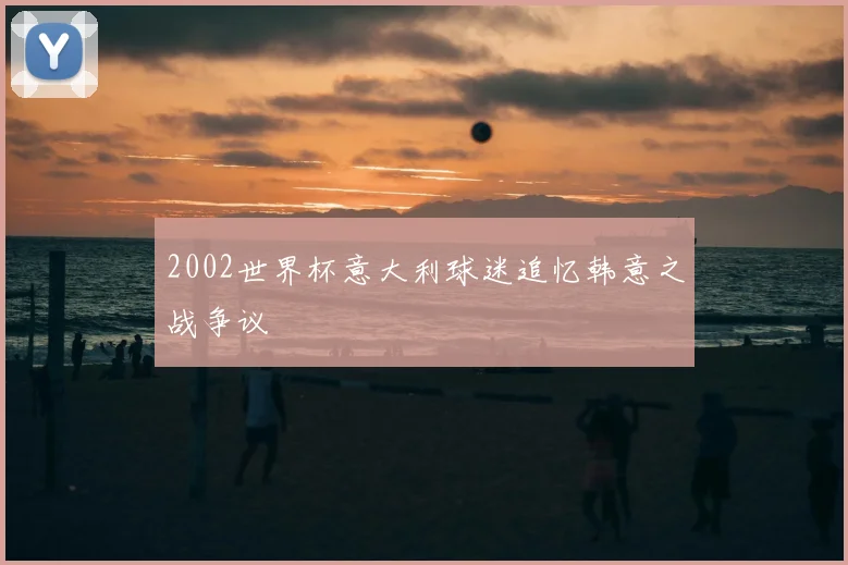 2002世界杯意大利球迷追忆韩意之战争议