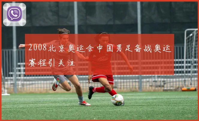 2008北京奥运会中国男足备战奥运赛程引关注