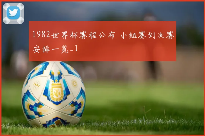1982世界杯赛程公布 小组赛到决赛安排一览_1