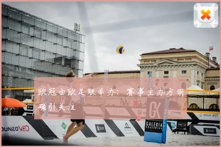 欧冠由欧足联举办:赛事主办方明确引关注