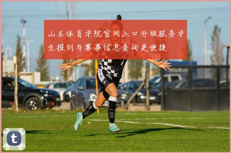 山东体育学院官网入口升级服务学生报到与赛事信息查询更便捷