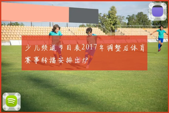 少儿频道节目表2017年调整后体育赛事转播安排出炉
