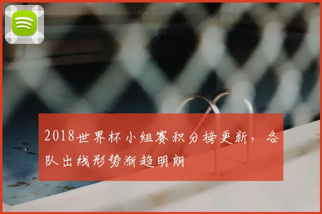 2018世界杯小组赛积分榜更新，各队出线形势渐趋明朗