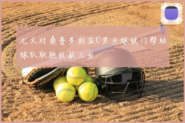 尤文对桑普多利亚C罗头球破门帮助球队取胜收获三分