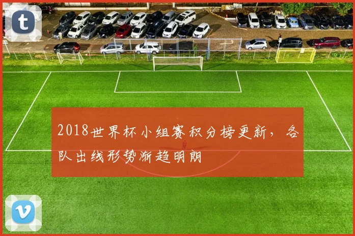 2018世界杯小组赛积分榜更新,各队出线形势渐趋明朗