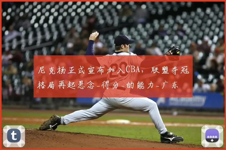 尼克杨正式宣布加入CBA,联盟夺冠格局再起悬念_得分_的能力_广东