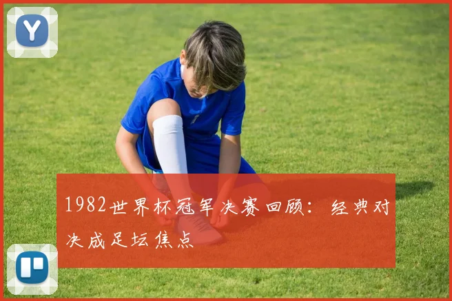 1982世界杯冠军决赛回顾:经典对决成足坛焦点