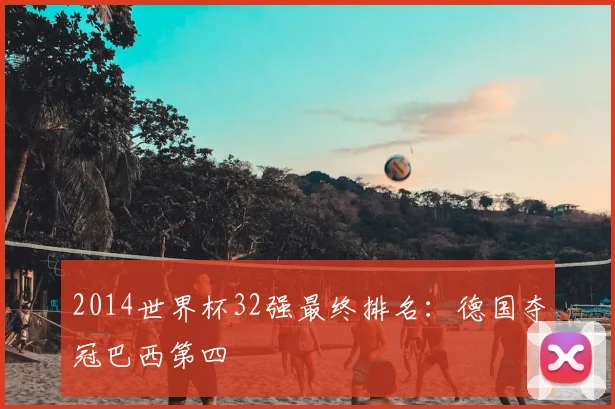 2014世界杯32强最终排名:德国夺冠巴西第四